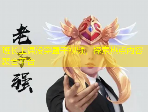 班长上课没穿罩子视频，探索热点内容聚合平台