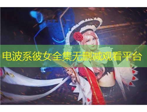 电波系彼女全集无删减观看平台