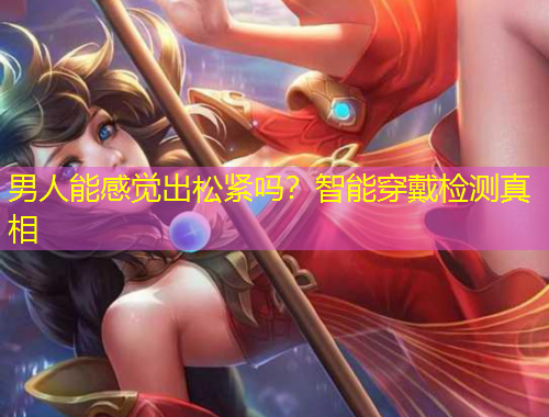 男人能感觉出松紧吗？智能穿戴检测真相