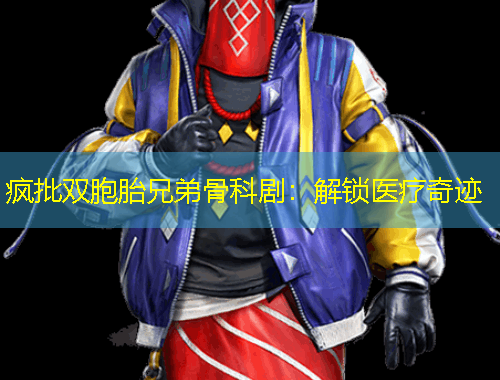 疯批双胞胎兄弟骨科剧:解锁医疗奇迹