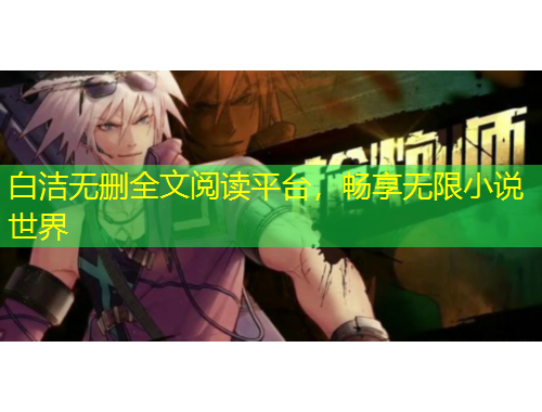 白洁无删全文阅读平台，畅享无限小说世界
