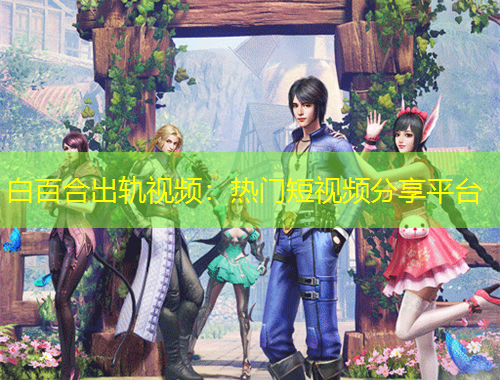 白百合出轨视频:热门短视频分享平台