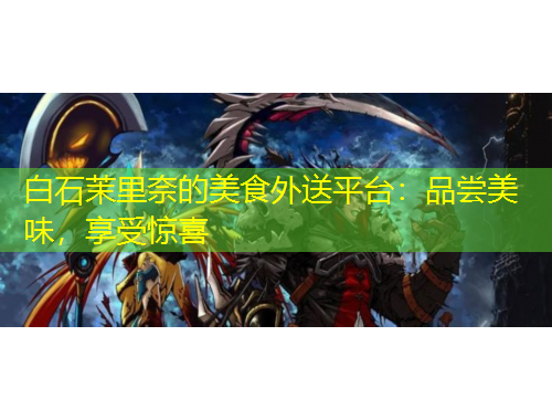 白石茉里奈的美食外送平台：品尝美味，享受惊喜