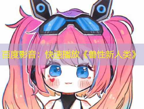 百度影音：快速播放《兽性新人类》