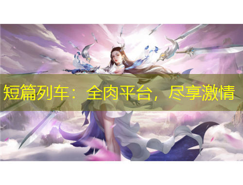 短篇列车：全肉平台，尽享激情