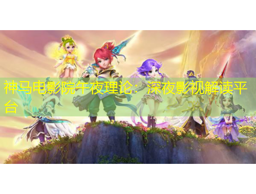 神马电影院午夜理论：深夜影视解读平台