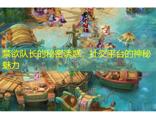 禁欲队长的秘密诱惑：社交平台的神秘魅力