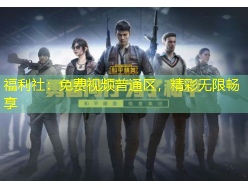 福利社：免费视频普通区，精彩无限畅享