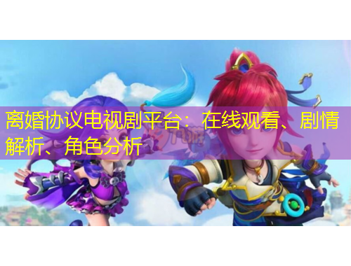 离婚协议电视剧平台：在线观看、剧情解析、角色分析