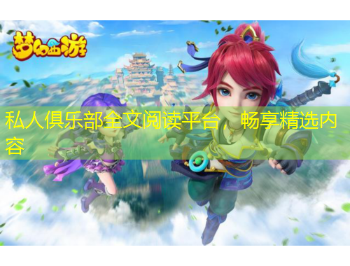 私人俱乐部全文阅读平台，畅享精选内容