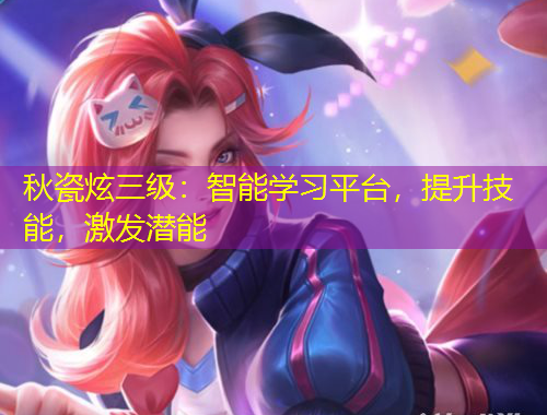 秋瓷炫三级：智能学习平台，提升技能，激发潜能