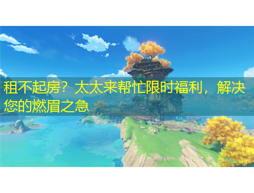租不起房？太太来帮忙限时福利，解决您的燃眉之急