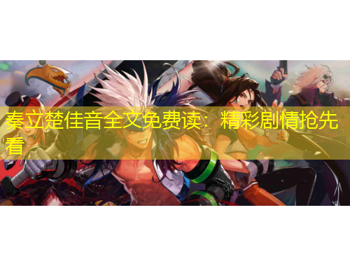 秦立楚佳音全文免费读：精彩剧情抢先看