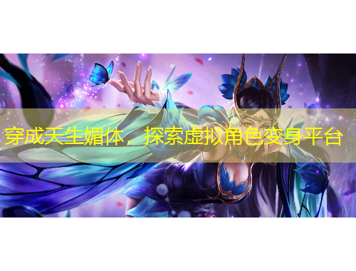 穿成天生媚体，探索虚拟角色变身平台