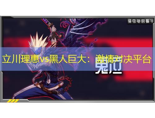 立川理惠vs黑人巨大：激情对决平台