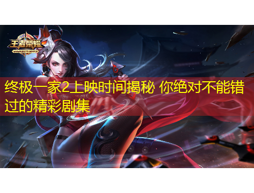 终极一家2上映时间揭秘 你绝对不能错过的精彩剧集