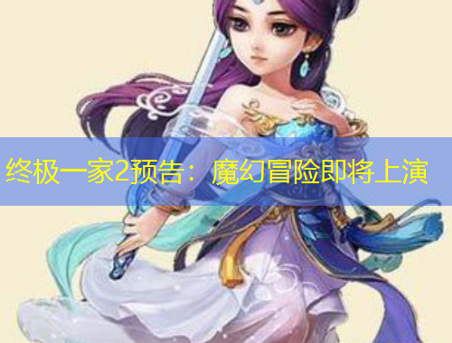 终极一家2预告：魔幻冒险即将上演