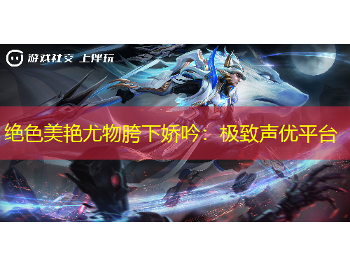 绝色美艳尤物胯下娇吟：极致声优平台