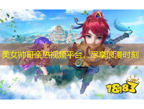 美女帅哥亲热视频平台,尽享浪漫时刻