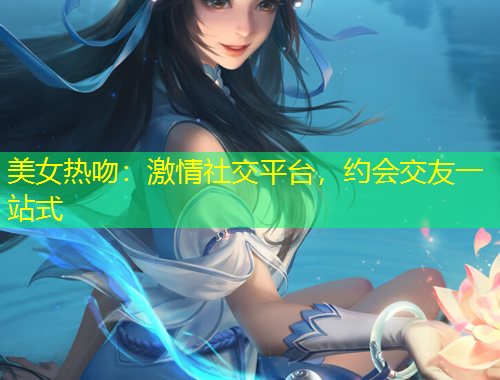 美女热吻：激情社交平台，约会交友一站式