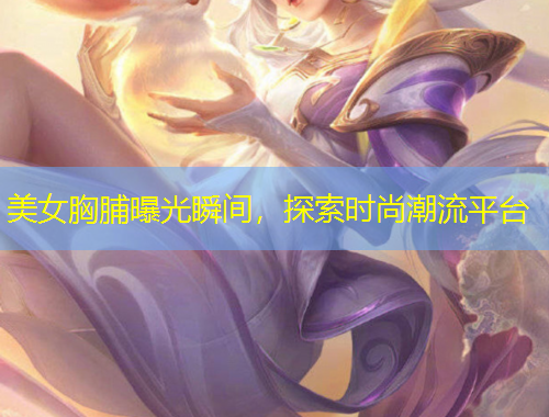 美女胸脯曝光瞬间，探索时尚潮流平台