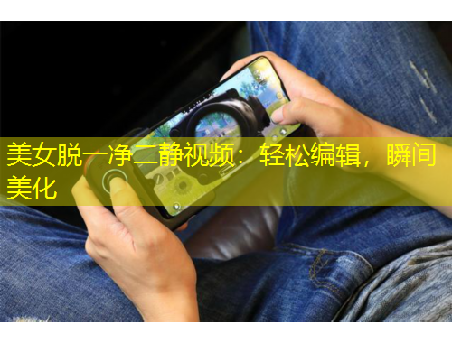 美女脱一净二静视频：轻松编辑，瞬间美化