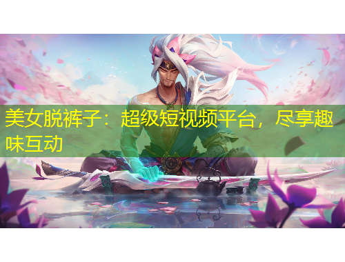 美女脱裤子：超级短视频平台，尽享趣味互动