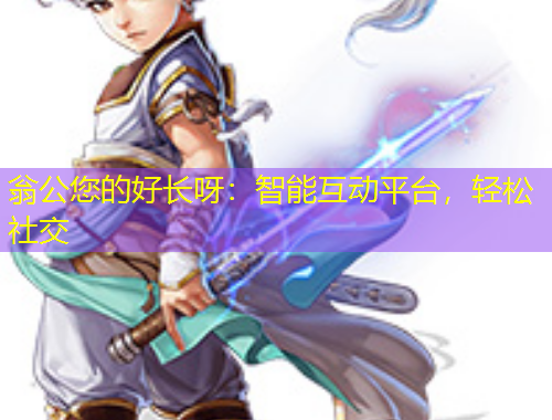 翁公您的好长呀：智能互动平台，轻松社交