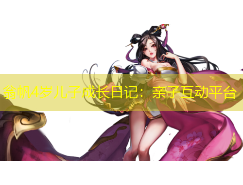 翁帆4岁儿子成长日记：亲子互动平台