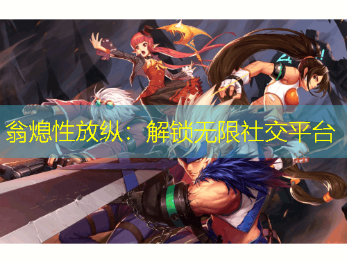 翁熄性放纵：解锁无限社交平台
