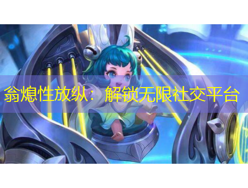 翁熄性放纵：解锁无限社交平台