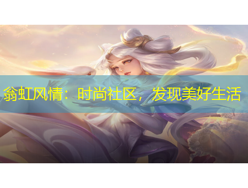 翁虹风情：时尚社区，发现美好生活