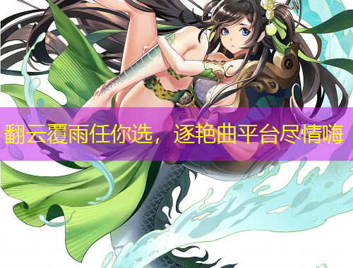 翻云覆雨任你选，逐艳曲平台尽情嗨