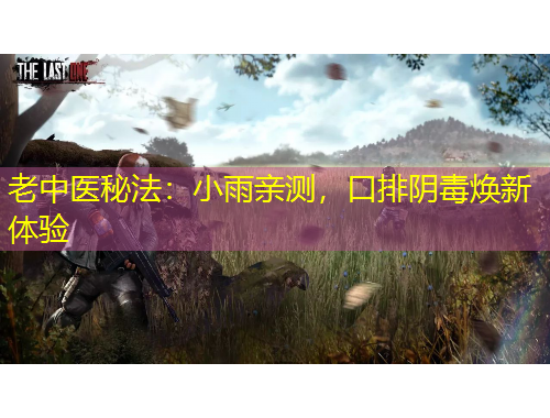 老中医秘法：小雨亲测，口排阴毒焕新体验