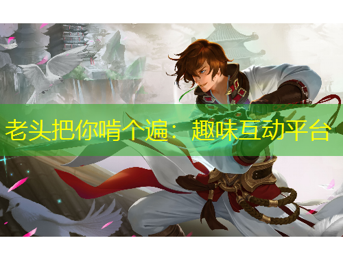老头把你啃个遍：趣味互动平台
