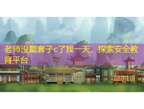 老师没戴套子c了我一天，探索安全教育平台