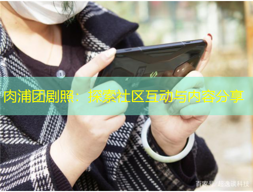肉浦团剧照：探索社区互动与内容分享
