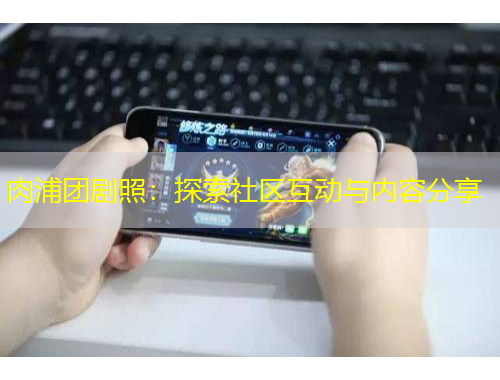 肉浦团剧照：探索社区互动与内容分享