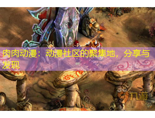 肉肉动漫：动漫社区的聚集地，分享与发现
