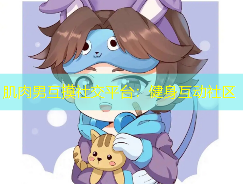 肌肉男互摸社交平台：健身互动社区