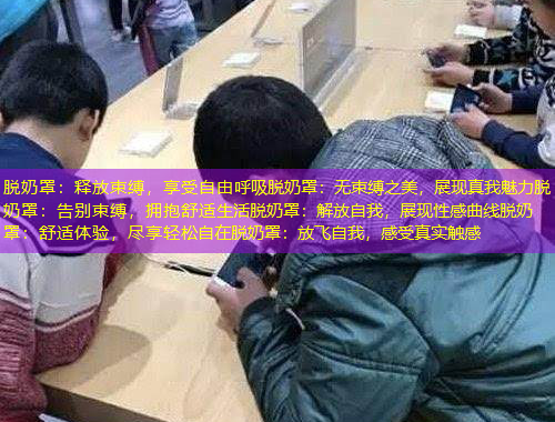 脱奶罩：释放束缚，享受自由呼吸脱奶罩：无束缚之美，展现真我魅力脱奶罩：告别束缚，拥抱舒适生活脱奶罩：解放自我，展现性感曲线脱奶罩：舒适体验，尽享轻松自在脱奶罩：放飞自我，感受真实触感
