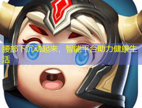 腰部下沉动起来，智能平台助力健康生活