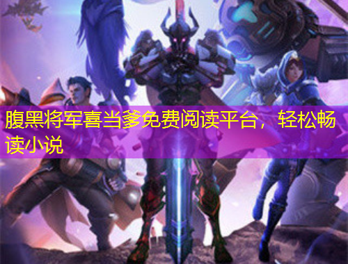 腹黑将军喜当爹免费阅读平台，轻松畅读小说