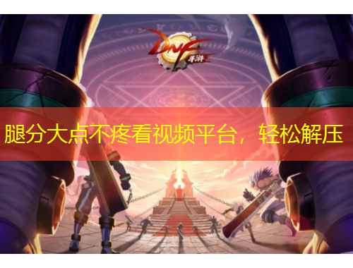 腿分大点不疼看视频平台，轻松解压