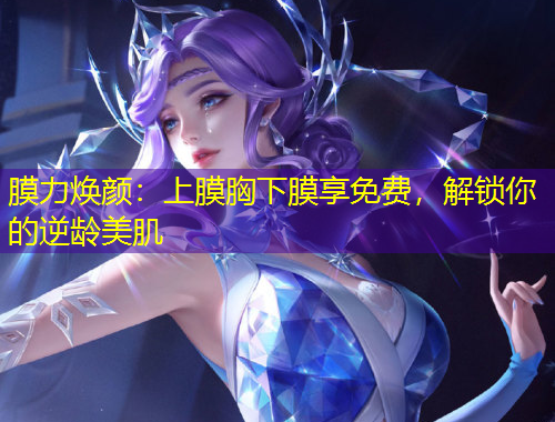 膜力焕颜：上膜胸下膜享免费，解锁你的逆龄美肌