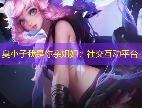 臭小子我是你亲姐姐：社交互动平台