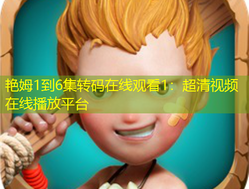 艳姆1到6集转码在线观看1：超清视频在线播放平台