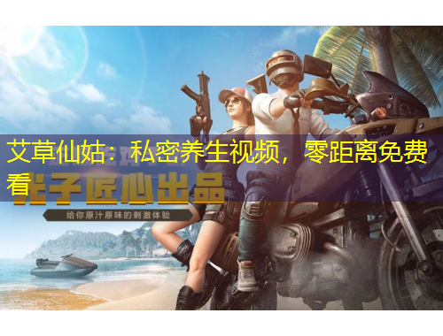 艾草仙姑：私密养生视频，零距离免费看