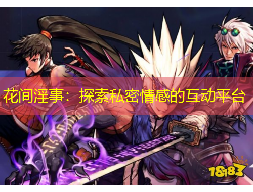 花间淫事：探索私密情感的互动平台