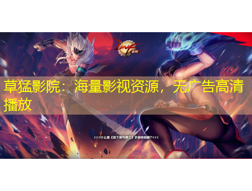 草猛影院：海量影视资源，无广告高清播放